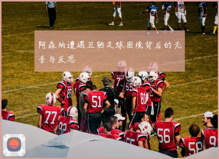 阿森纳遭遇丑陋足球困境背后的无奈与反思