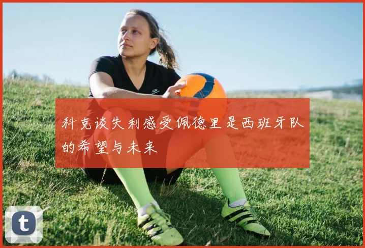 科克谈失利感受佩德里是西班牙队的希望与未来