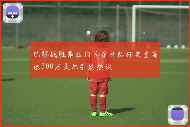 巴黎战胜弗拉门戈夺洲际杯奖金高达500万美元引发热议