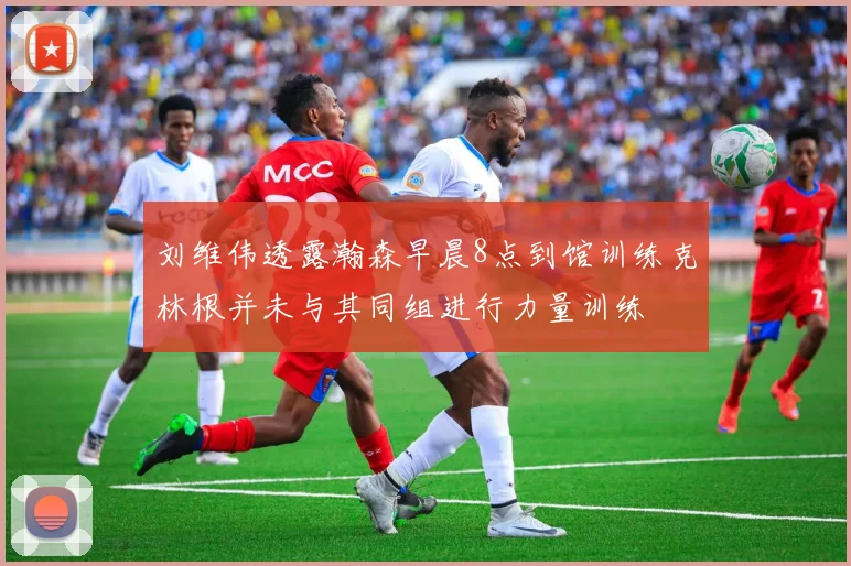 刘维伟透露瀚森早晨8点到馆训练克林根并未与其同组进行力量训练