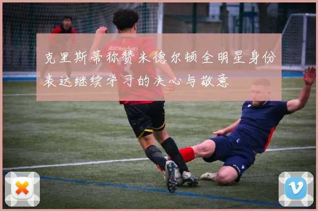 克里斯蒂称赞米德尔顿全明星身份表达继续学习的决心与敬意