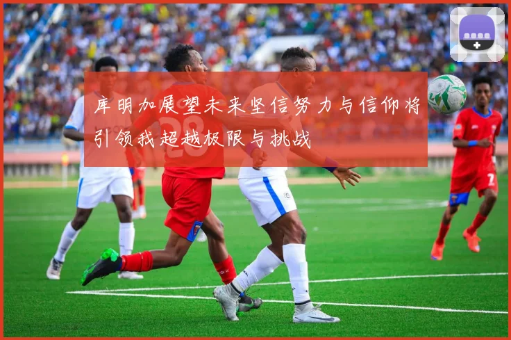 库明加展望未来坚信努力与信仰将引领我超越极限与挑战