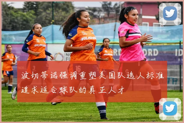 波切蒂诺强调重塑美国队选人标准追求适合球队的真正人才