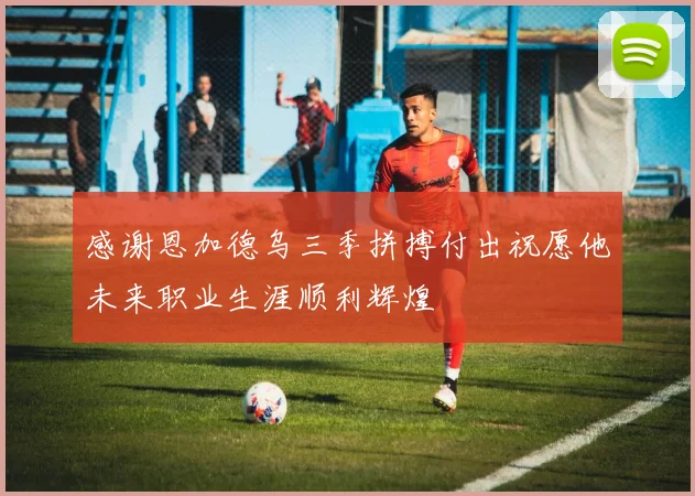 感谢恩加德乌三季拼搏付出祝愿他未来职业生涯顺利辉煌