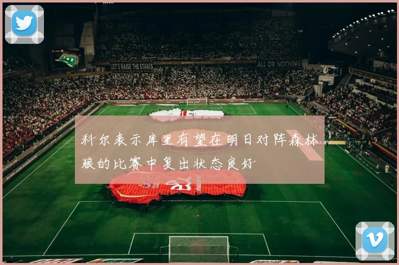 科尔表示库里有望在明日对阵森林狼的比赛中复出状态良好