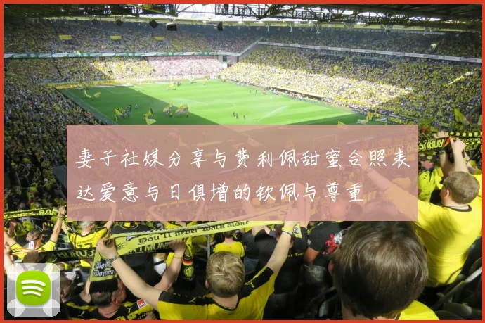 妻子社媒分享与费利佩甜蜜合照表达爱意与日俱增的钦佩与尊重