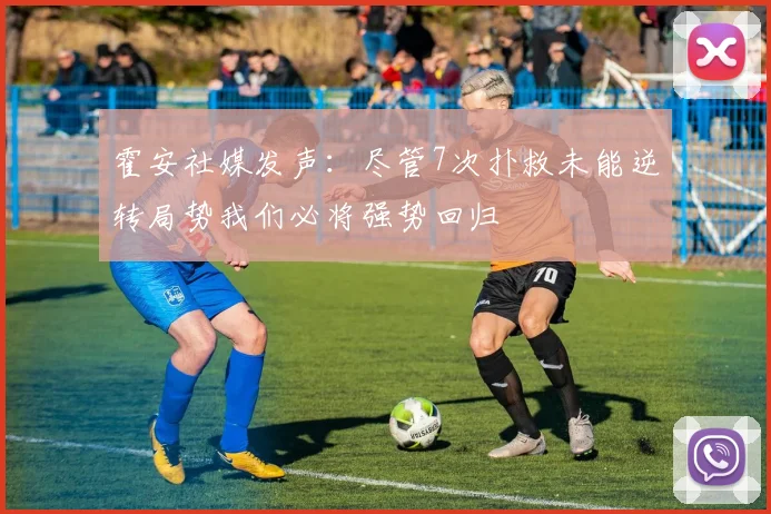 霍安社媒发声：尽管7次扑救未能逆转局势我们必将强势回归