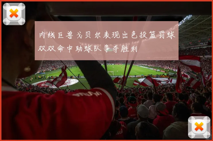 内线巨兽戈贝尔表现出色投篮罚球双双命中助球队争夺胜利