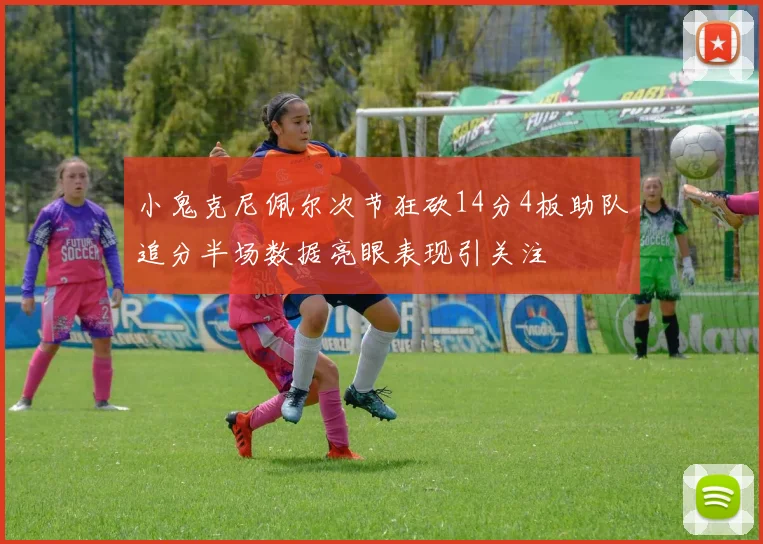 小鬼克尼佩尔次节狂砍14分4板助队追分半场数据亮眼表现引关注