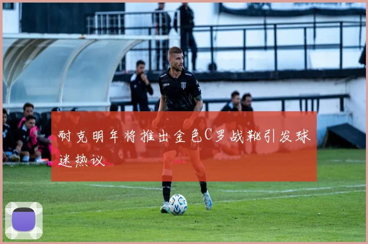 耐克明年将推出金色C罗战靴引发球迷热议