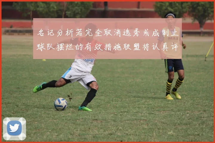 名记分析若完全取消选秀或成制止球队摆烂的有效措施联盟将认真评估此提议