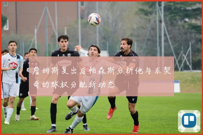 詹姆斯复出后帕森斯分析他与东契奇的球权分配新动态