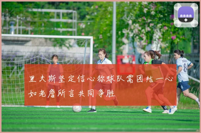 里夫斯坚定信心称球队需团结一心如老詹所言共同争胜