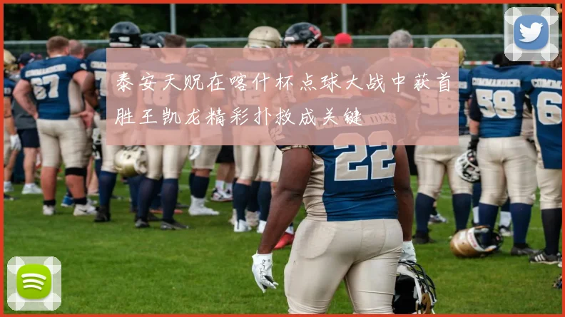 泰安天贶在喀什杯点球大战中获首胜王凯龙精彩扑救成关键