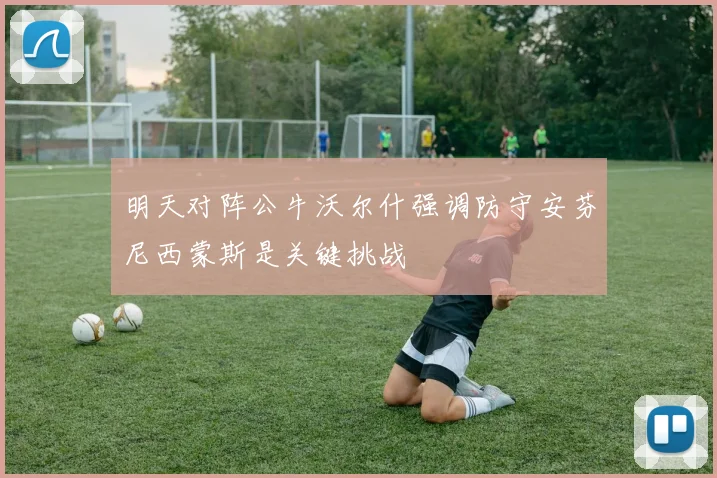 明天对阵公牛沃尔什强调防守安芬尼西蒙斯是关键挑战